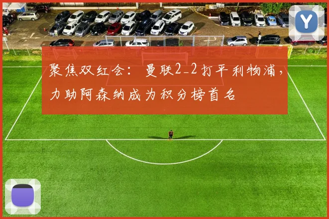 聚焦双红会：曼联2_2打平利物浦，力助阿森纳成为积分榜首名