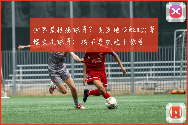 世界最性感球员？克罗地亚&草蜢女足球员：我不喜欢这个称号