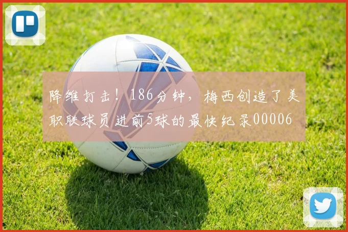 降维打击！186分钟，梅西创造了美职联球员进前5球的最快纪录0000644