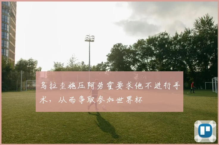 乌拉圭施压阿劳霍要求他不进行手术，从而争取参加世界杯