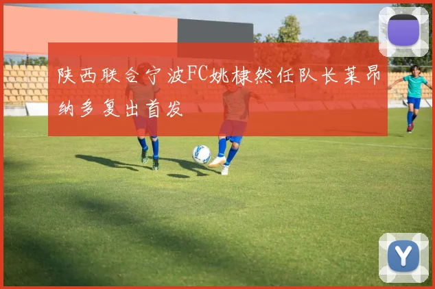 陕西联合宁波FC姚棣然任队长莱昂纳多复出首发