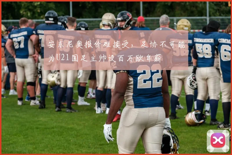 安东尼奥报价难接受，足协不可能为U21国足主帅设百万欧年薪
