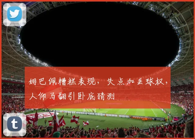 姆巴佩糟糕表现，失点加丢球权，人仰马翻引卧底猜测