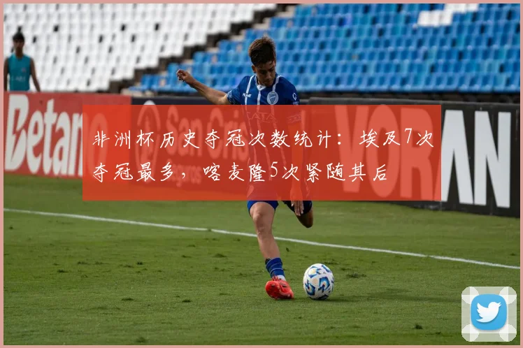 非洲杯历史夺冠次数统计：埃及7次夺冠最多，喀麦隆5次紧随其后