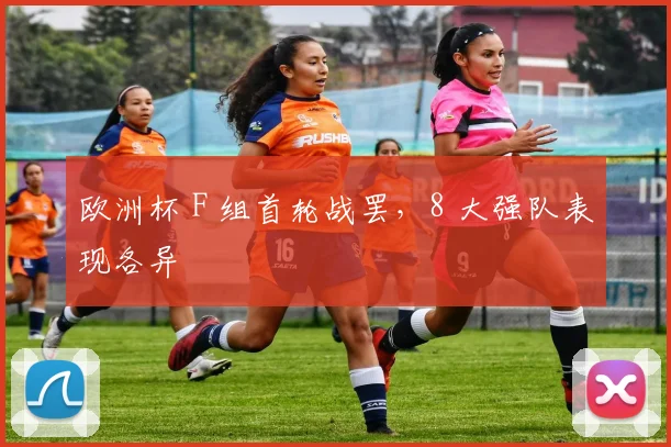 欧洲杯 F 组首轮战罢，8 大强队表现各异