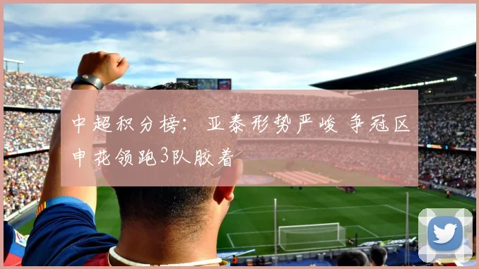 中超积分榜：亚泰形势严峻 争冠区申花领跑3队胶着