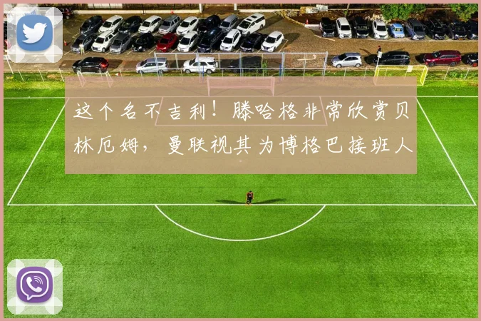 这个名不吉利！滕哈格非常欣赏贝林厄姆，曼联视其为博格巴接班人