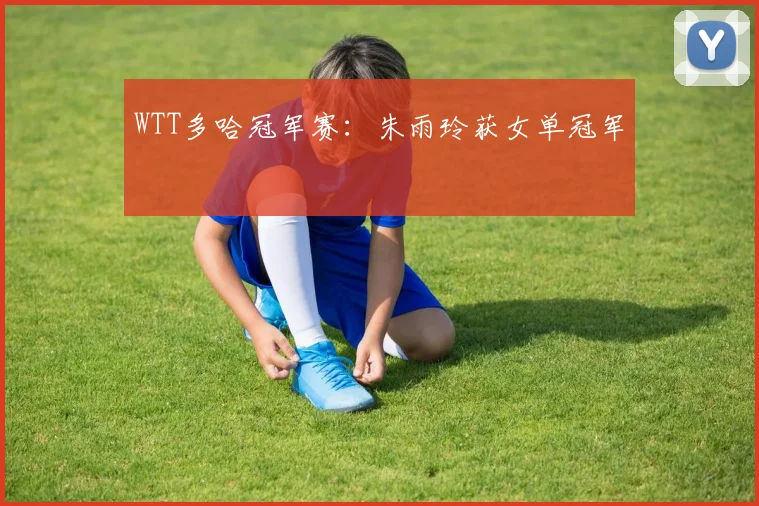 WTT多哈冠军赛：朱雨玲获女单冠军