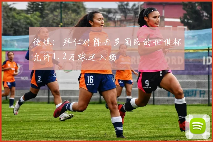 德媒：拜仁对阵开罗国民的世俱杯允许1.2万球迷入场