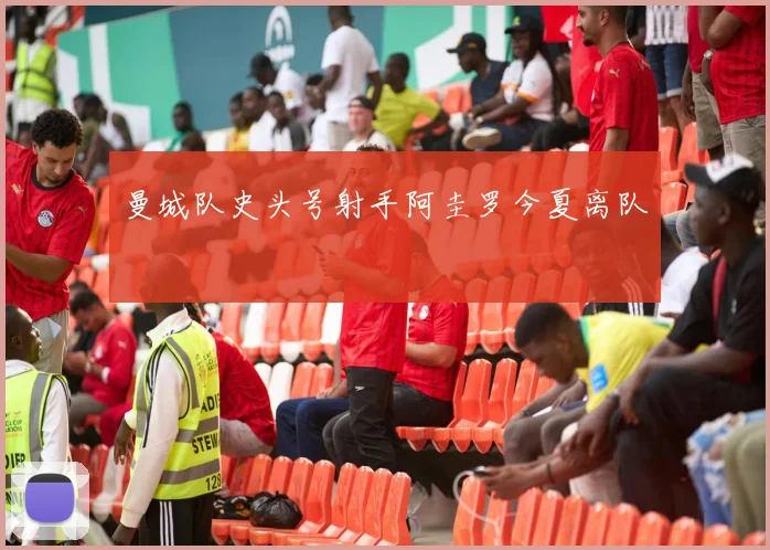 曼城队史头号射手阿圭罗今夏离队