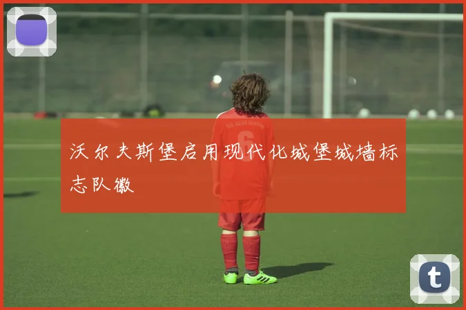 沃尔夫斯堡启用现代化城堡城墙标志队徽