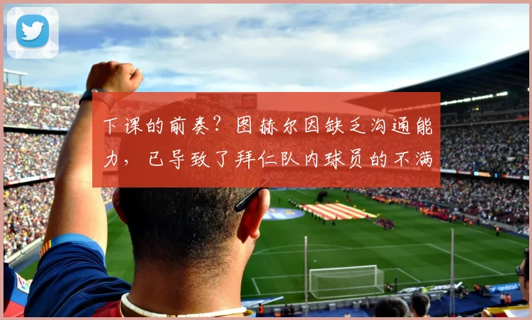 下课的前奏？图赫尔因缺乏沟通能力，已导致了拜仁队内球员的不满