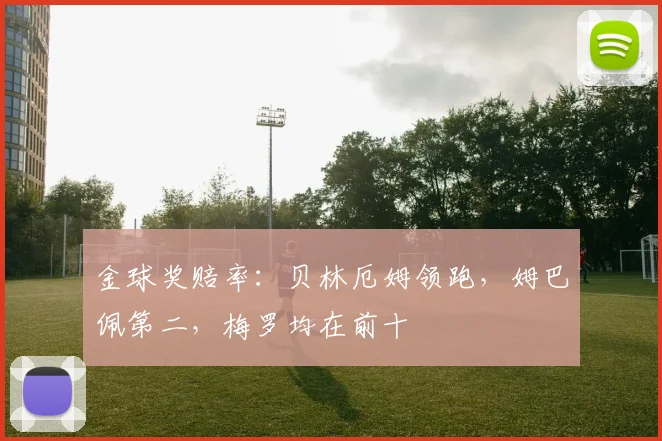 金球奖赔率：贝林厄姆领跑，姆巴佩第二，梅罗均在前十