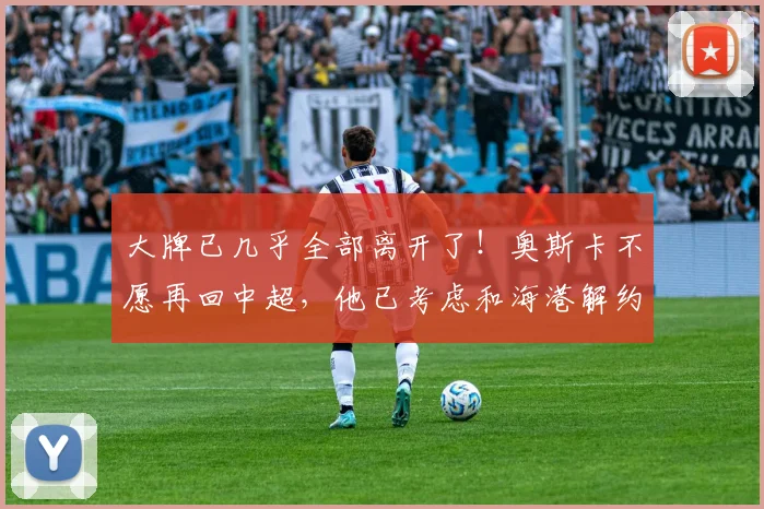 大牌已几乎全部离开了！奥斯卡不愿再回中超，他已考虑和海港解约