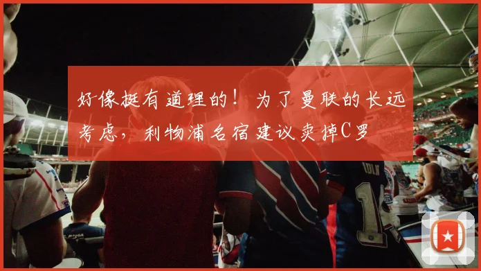 好像挺有道理的！为了曼联的长远考虑，利物浦名宿建议卖掉C罗