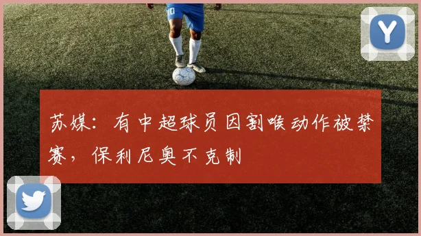苏媒：有中超球员因割喉动作被禁赛，保利尼奥不克制