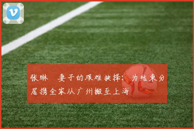 张琳芃妻子的艰难抉择：为结束分居携全家从广州搬至上海