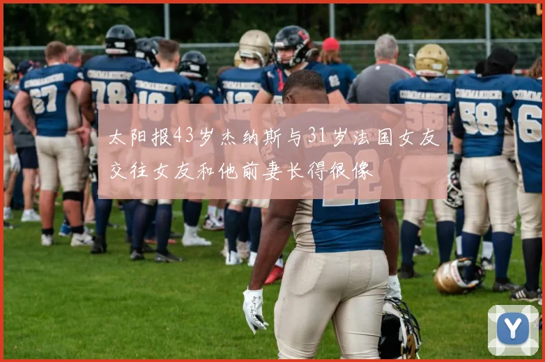 太阳报43岁杰纳斯与31岁法国女友交往女友和他前妻长得很像