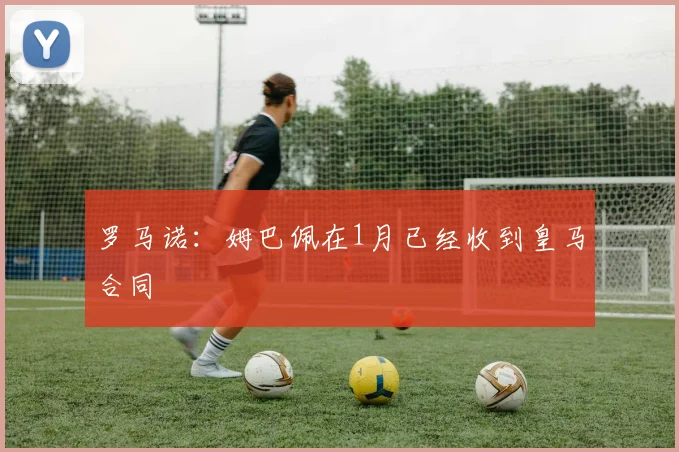罗马诺：姆巴佩在1月已经收到皇马合同