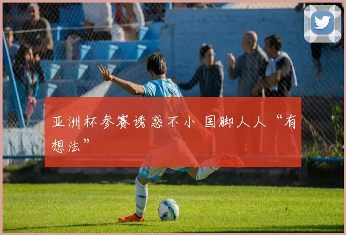 亚洲杯参赛诱惑不小 国脚人人“有想法”