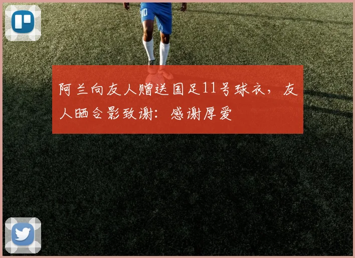 阿兰向友人赠送国足11号球衣，友人晒合影致谢：感谢厚爱