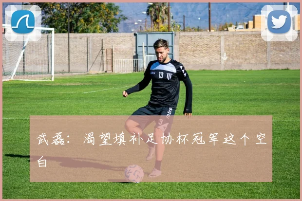 武磊：渴望填补足协杯冠军这个空白