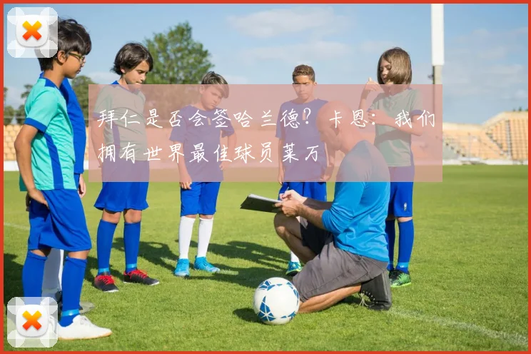 拜仁是否会签哈兰德？卡恩：我们拥有世界最佳球员莱万