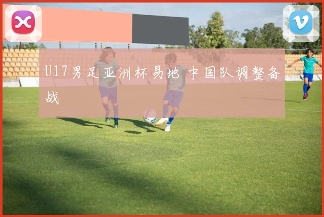 U17男足亚洲杯易地 中国队调整备战