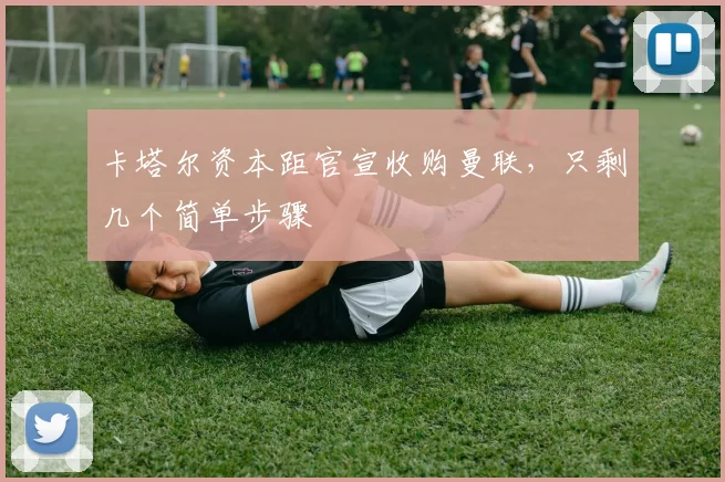 卡塔尔资本距官宣收购曼联，只剩几个简单步骤