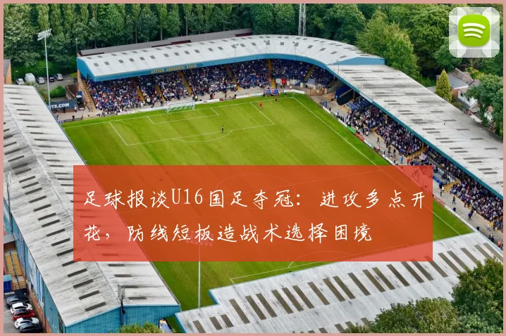 足球报谈U16国足夺冠：进攻多点开花，防线短板造战术选择困境