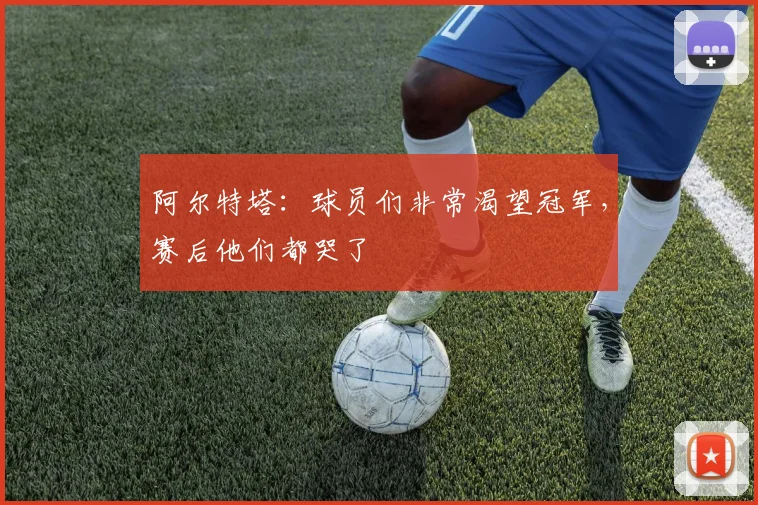 阿尔特塔：球员们非常渴望冠军，赛后他们都哭了