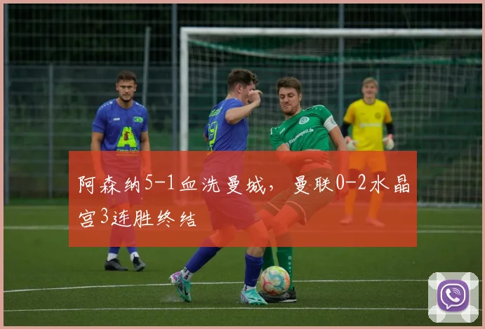 阿森纳5-1血洗曼城，曼联0-2水晶宫3连胜终结