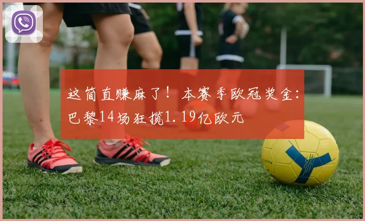 这简直赚麻了！本赛季欧冠奖金：巴黎14场狂揽1.19亿欧元