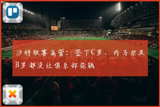 沙特联赛高管：签下C罗、内马尔及B罗都没让俱乐部花钱