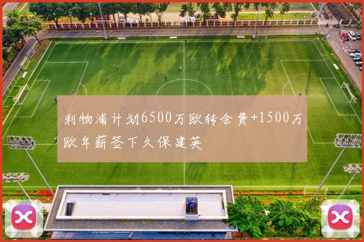 利物浦计划6500万欧转会费+1500万欧年薪签下久保建英