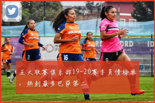 五大联赛俱乐部19-20赛季负债榜单，热刺最多巴萨第二