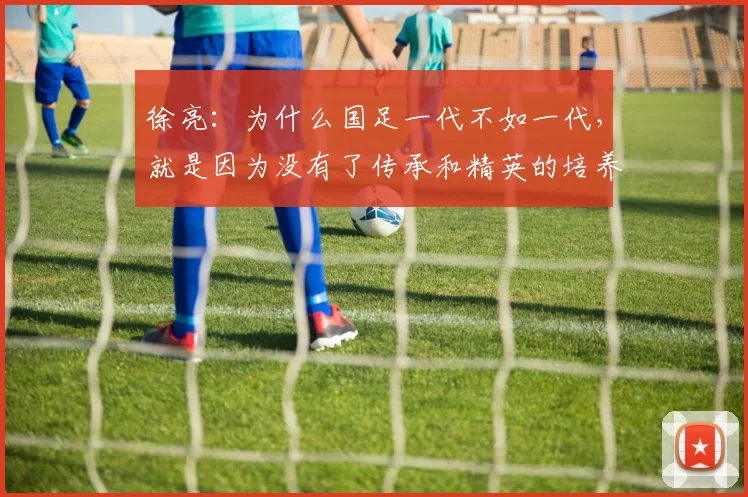 徐亮：为什么国足一代不如一代，就是因为没有了传承和精英的培养