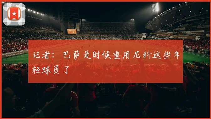 记者：巴萨是时候重用尼科这些年轻球员了