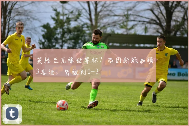 英格兰无缘世界杯？恐因新冠拒踢3客场，皆被判0-3
