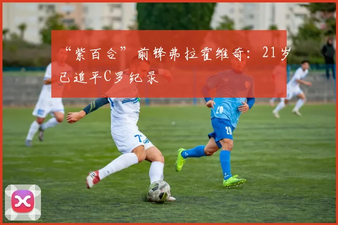 “紫百合”前锋弗拉霍维奇：21岁已追平C罗纪录