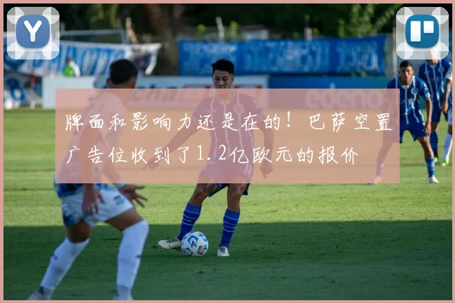 牌面和影响力还是在的！巴萨空置广告位收到了1.2亿欧元的报价