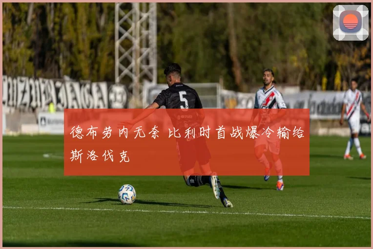 德布劳内无奈 比利时首战爆冷输给斯洛伐克
