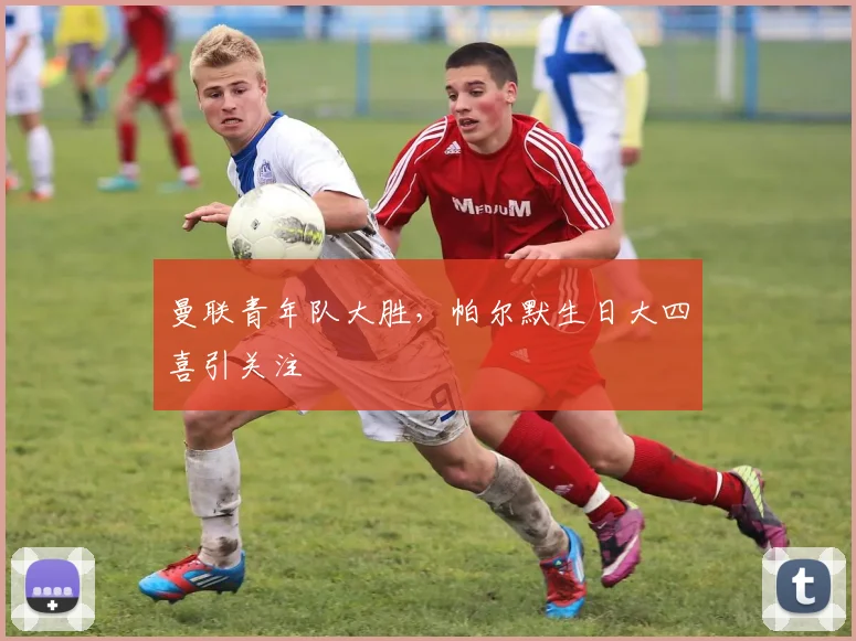 曼联青年队大胜，帕尔默生日大四喜引关注