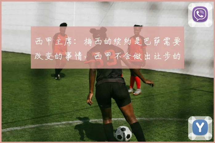 西甲主席：梅西的续约是巴萨需要改变的事情，西甲不会做出让步的