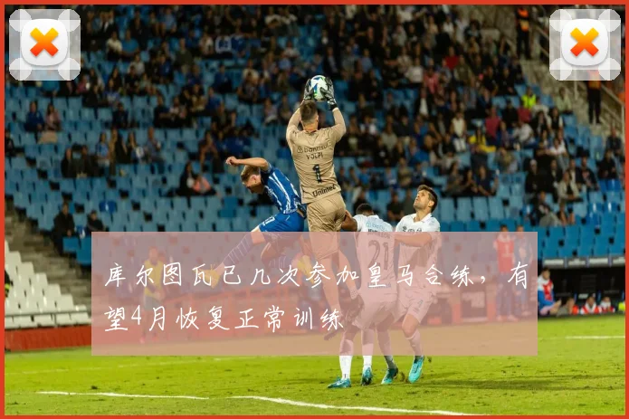 库尔图瓦已几次参加皇马合练，有望4月恢复正常训练