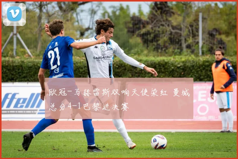 欧冠-马赫雷斯双响天使染红 曼城总分4-1巴黎进决赛