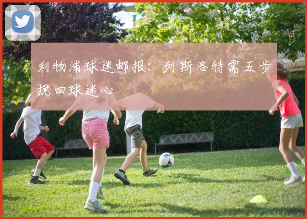 利物浦球迷邮报：列斯洛特需五步挽回球迷心